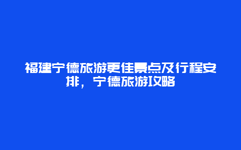 福建寧德旅游更佳景點及行程安排，寧德旅游攻略