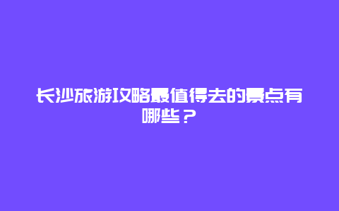 長沙旅游攻略最值得去的景點有哪些？