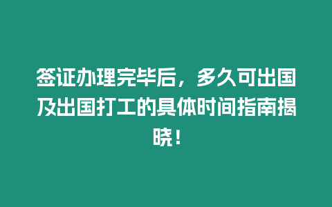 簽證辦理完畢后，多久可出國及出國打工的具體時間指南揭曉！