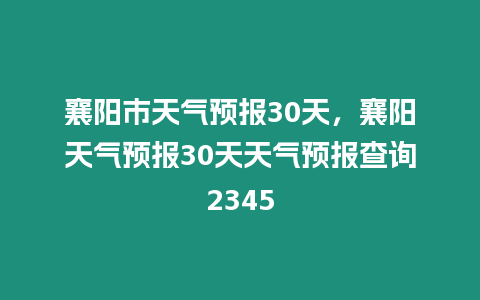 襄陽(yáng)市天氣預(yù)報(bào)30天，襄陽(yáng)天氣預(yù)報(bào)30天天氣預(yù)報(bào)查詢2345