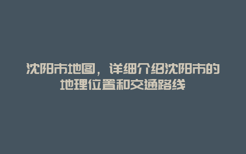 沈陽市地圖，詳細介紹沈陽市的地理位置和交通路線