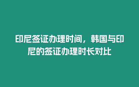 印尼簽證辦理時間，韓國與印尼的簽證辦理時長對比