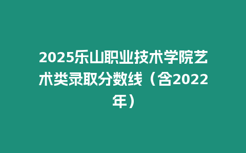 2025樂山職業技術學院藝術類錄取分數線（含2022年）