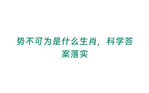 勢不可為是什么生肖，科學答案落實