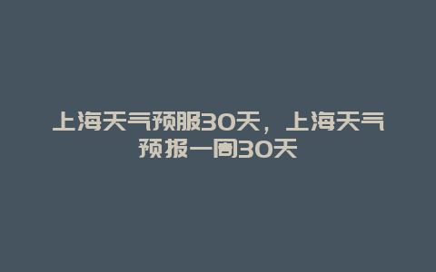 上海天氣預服30天，上海天氣預報一周30天