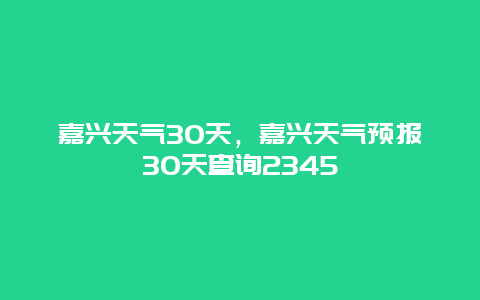 嘉興天氣30天，嘉興天氣預(yù)報30天查詢2345