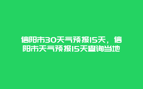 信陽市30天氣預報15天，信陽市天氣預報15天查詢當地