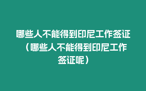 哪些人不能得到印尼工作簽證 （哪些人不能得到印尼工作簽證呢）