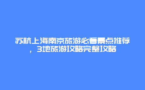 蘇杭上海南京旅游必看景點(diǎn)推薦，3地旅游攻略完整攻略