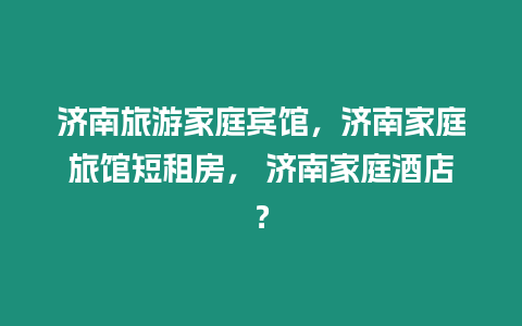 濟南旅游家庭賓館，濟南家庭旅館短租房， 濟南家庭酒店？