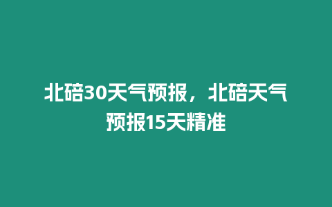 北碚30天氣預報，北碚天氣預報15天精準