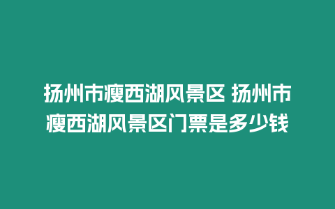 揚州市瘦西湖風景區 揚州市瘦西湖風景區門票是多少錢