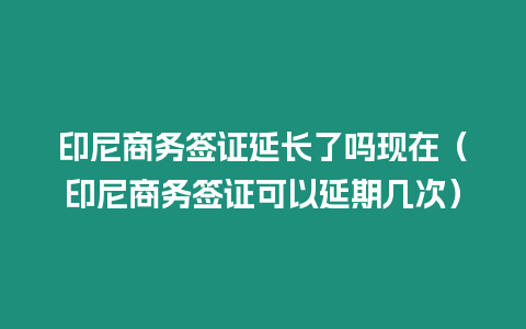 印尼商務簽證延長了嗎現在（印尼商務簽證可以延期幾次）