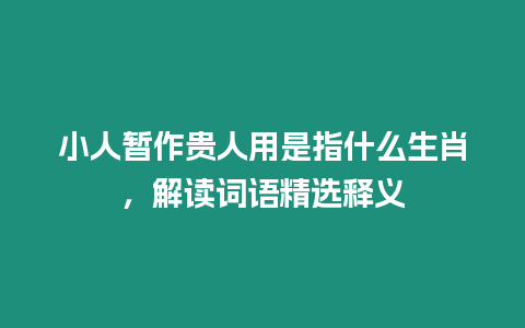 小人暫作貴人用是指什么生肖，解讀詞語精選釋義