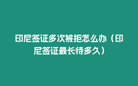 印尼簽證多次被拒怎么辦（印尼簽證最長待多久）