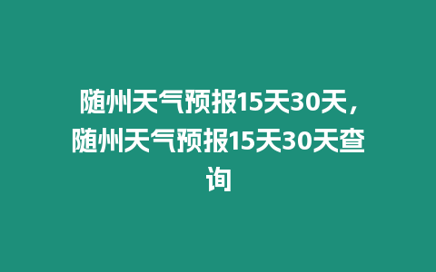 隨州天氣預報15天30天，隨州天氣預報15天30天查詢