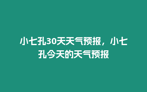 小七孔30天天氣預報，小七孔今天的天氣預報