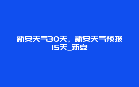 新安天氣30天，新安天氣預(yù)報15天_新安