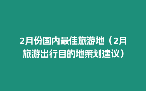 2月份國內(nèi)最佳旅游地（2月旅游出行目的地策劃建議）