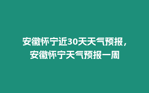 安徽懷寧近30天天氣預(yù)報(bào)，安徽懷寧天氣預(yù)報(bào)一周