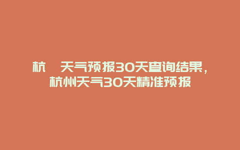 杭卅天氣預報30天查詢結果，杭州天氣30天精準預報