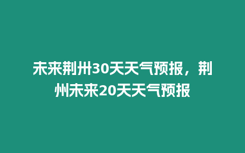 未來荊卅30天天氣預(yù)報(bào)，荊州未來20天天氣預(yù)報(bào)