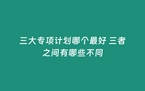 三大專項計劃哪個最好 三者之間有哪些不同