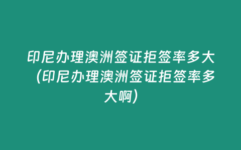 印尼辦理澳洲簽證拒簽率多大（印尼辦理澳洲簽證拒簽率多大啊）