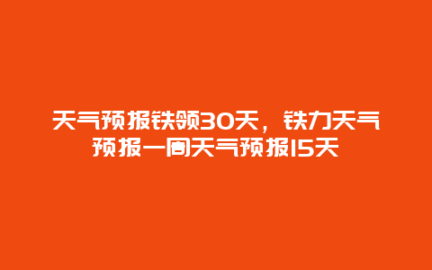 天氣預報鐵領30天，鐵力天氣預報一周天氣預報15天