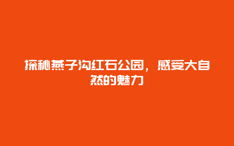 探秘燕子溝紅石公園，感受大自然的魅力