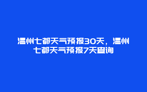 溫州七都天氣預(yù)報30天，溫州七都天氣預(yù)報7天查詢