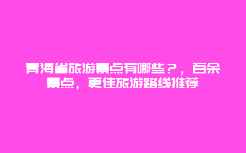 青海省旅游景點有哪些？，百余景點，更佳旅游路線推薦