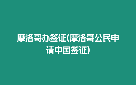 摩洛哥辦簽證(摩洛哥公民申請中國簽證)