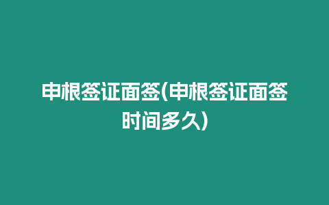 申根簽證面簽(申根簽證面簽時間多久)