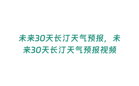 未來30天長汀天氣預(yù)報，未來30天長汀天氣預(yù)報視頻