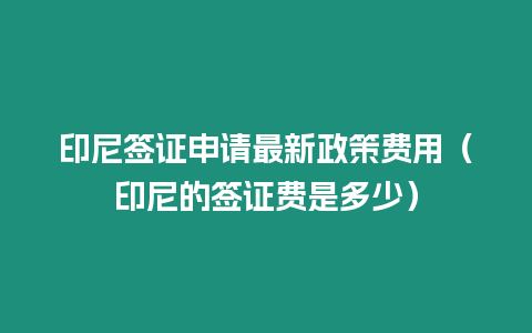 印尼簽證申請最新政策費用（印尼的簽證費是多少）