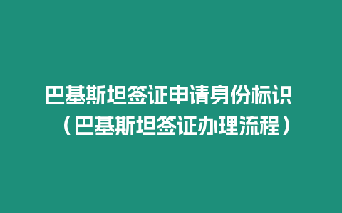 巴基斯坦簽證申請身份標識 （巴基斯坦簽證辦理流程）