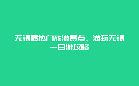 無(wú)錫最熱門(mén)旅游景點(diǎn)，游玩無(wú)錫一日游攻略