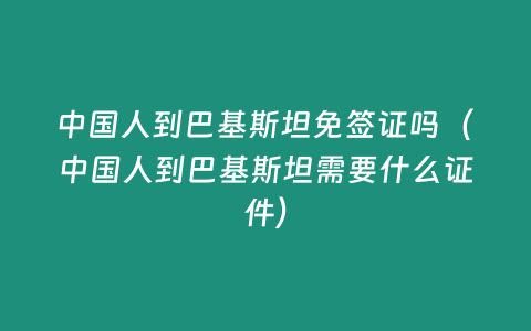 中國人到巴基斯坦免簽證嗎（中國人到巴基斯坦需要什么證件）