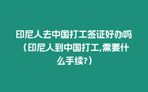 印尼人去中國打工簽證好辦嗎（印尼人到中國打工,需要什么手續?）