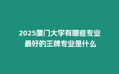 2025廈門大學有哪些專業 最好的王牌專業是什么