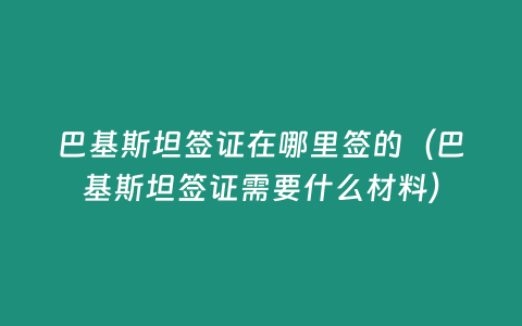 巴基斯坦簽證在哪里簽的（巴基斯坦簽證需要什么材料）