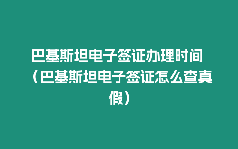 巴基斯坦電子簽證辦理時間 （巴基斯坦電子簽證怎么查真假）