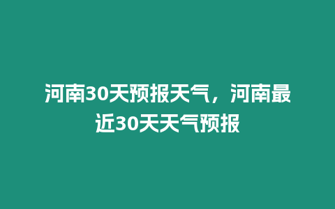 河南30天預(yù)報天氣，河南最近30天天氣預(yù)報