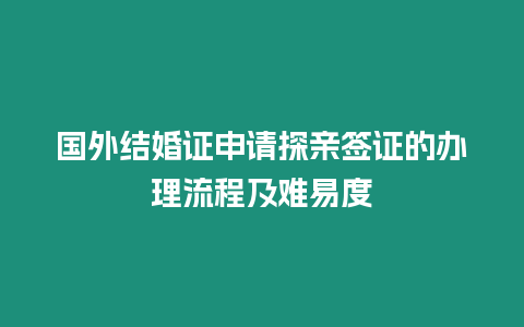 國外結婚證申請探親簽證的辦理流程及難易度