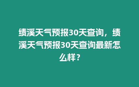 績溪天氣預(yù)報(bào)30天查詢，績溪天氣預(yù)報(bào)30天查詢最新怎么樣？