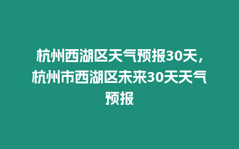 杭州西湖區(qū)天氣預(yù)報(bào)30天，杭州市西湖區(qū)未來(lái)30天天氣預(yù)報(bào)