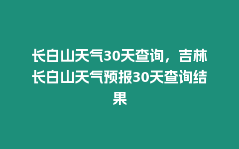 長白山天氣30天查詢，吉林長白山天氣預報30天查詢結果