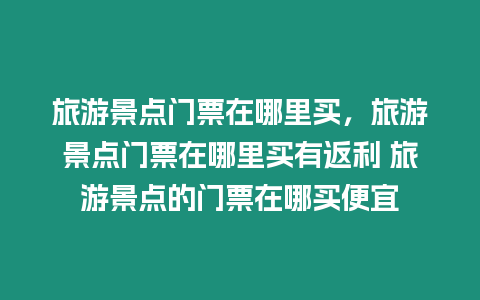 旅游景點門票在哪里買，旅游景點門票在哪里買有返利 旅游景點的門票在哪買便宜