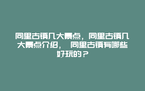 同里古鎮(zhèn)幾大景點(diǎn)，同里古鎮(zhèn)幾大景點(diǎn)介紹， 同里古鎮(zhèn)有哪些好玩的？